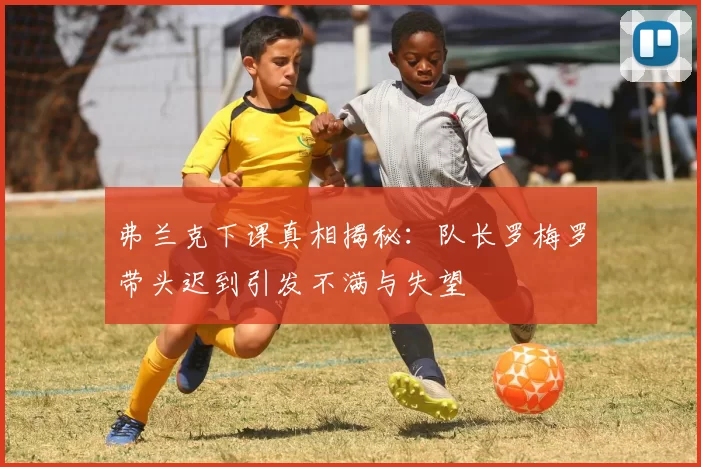 弗兰克下课真相揭秘：队长罗梅罗带头迟到引发不满与失望