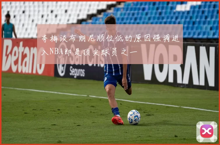 夸梅谈布朗尼顺位低的原因强调进入NBA即是顶尖球员之一
