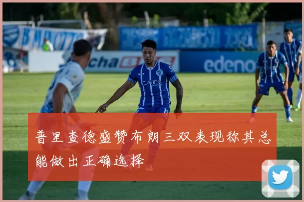 普里查德盛赞布朗三双表现称其总能做出正确选择