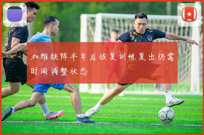 加维缺阵半年后恢复训练复出仍需时间调整状态