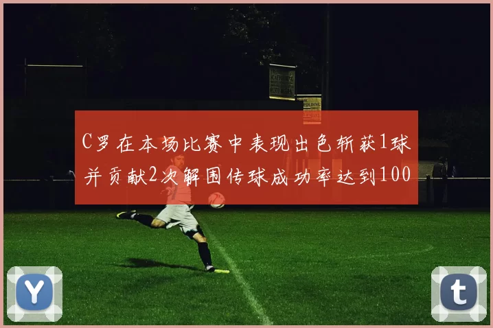 C罗在本场比赛中表现出色斩获1球并贡献2次解围传球成功率达到100
