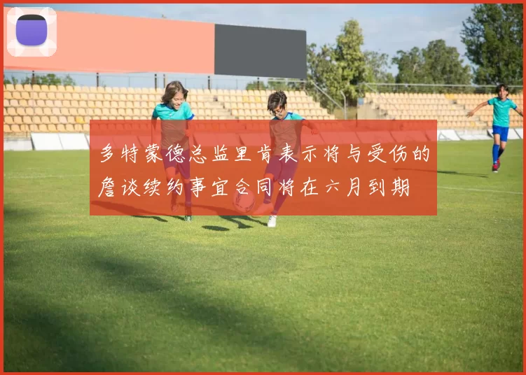 多特蒙德总监里肯表示将与受伤的詹谈续约事宜合同将在六月到期