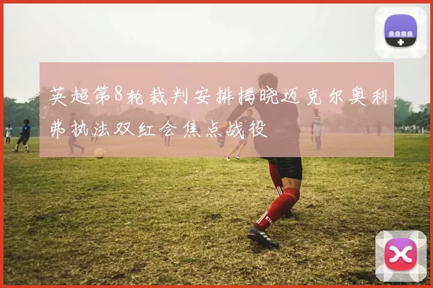 英超第8轮裁判安排揭晓迈克尔奥利弗执法双红会焦点战役