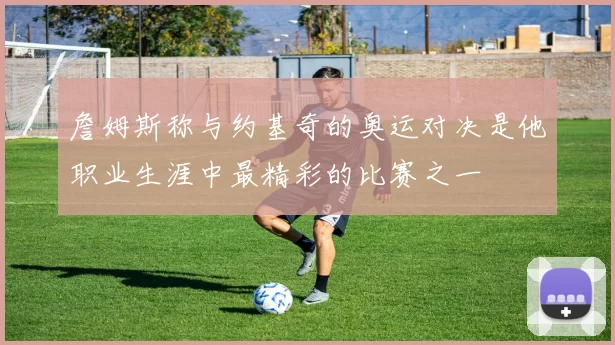 詹姆斯称与约基奇的奥运对决是他职业生涯中最精彩的比赛之一