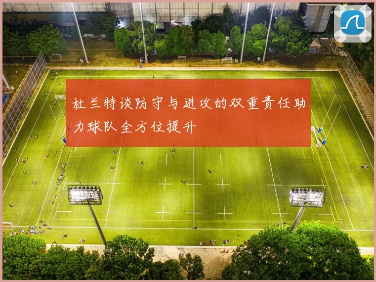 杜兰特谈防守与进攻的双重责任助力球队全方位提升