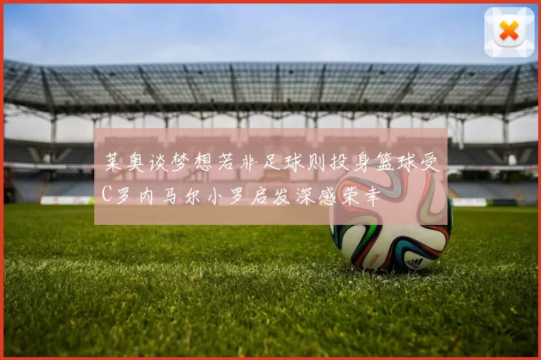 莱奥谈梦想若非足球则投身篮球受C罗内马尔小罗启发深感荣幸
