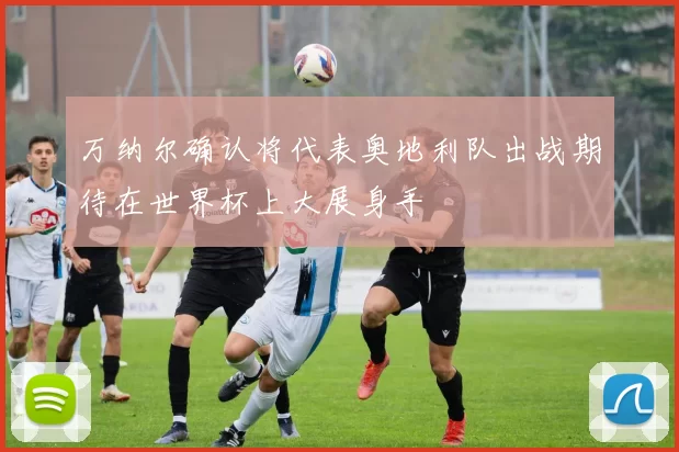 万纳尔确认将代表奥地利队出战期待在世界杯上大展身手