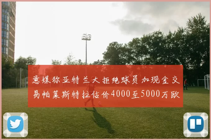 意媒称亚特兰大拒绝球员加现金交易帕莱斯特拉估价4000至5000万欧元