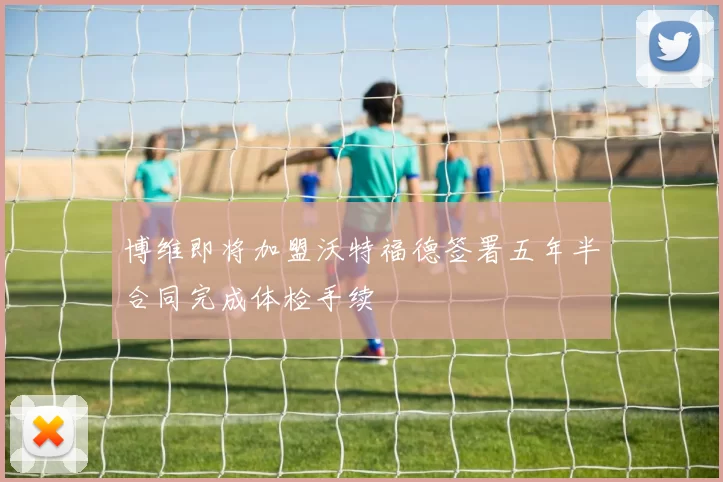 博维即将加盟沃特福德签署五年半合同完成体检手续