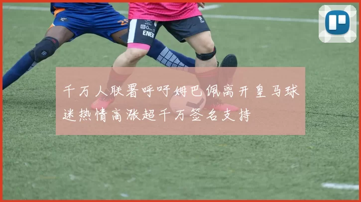 千万人联署呼吁姆巴佩离开皇马球迷热情高涨超千万签名支持