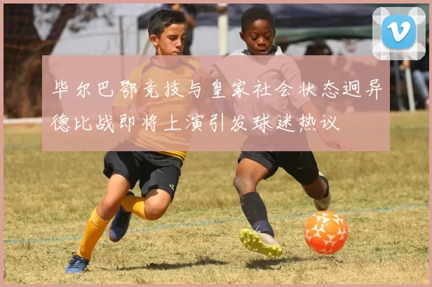 毕尔巴鄂竞技与皇家社会状态迥异德比战即将上演引发球迷热议