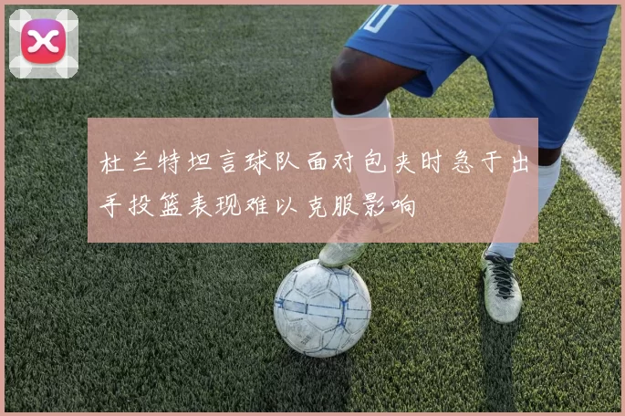 杜兰特坦言球队面对包夹时急于出手投篮表现难以克服影响