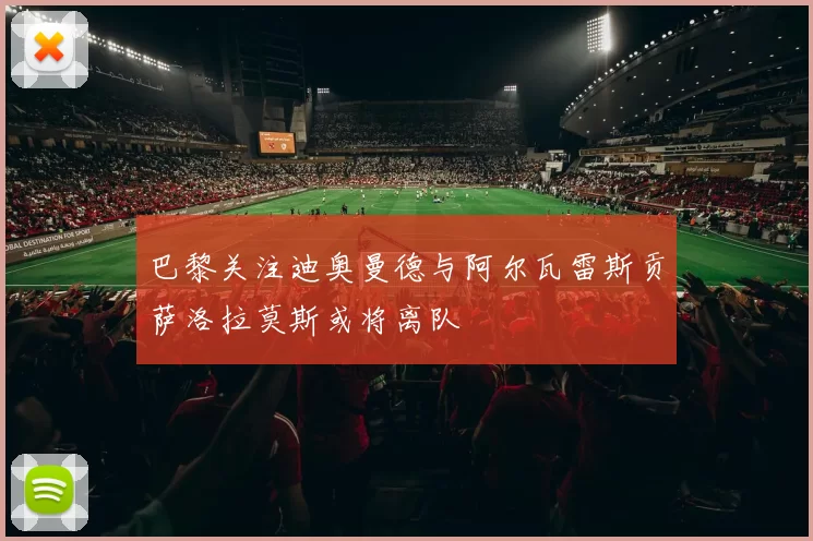 巴黎关注迪奥曼德与阿尔瓦雷斯贡萨洛拉莫斯或将离队