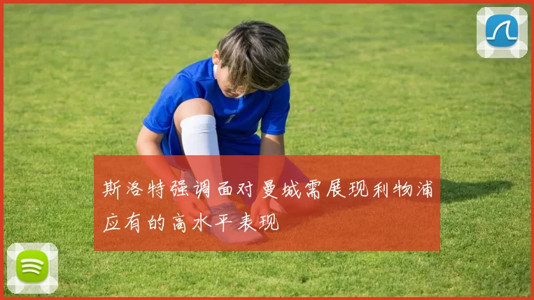 斯洛特强调面对曼城需展现利物浦应有的高水平表现