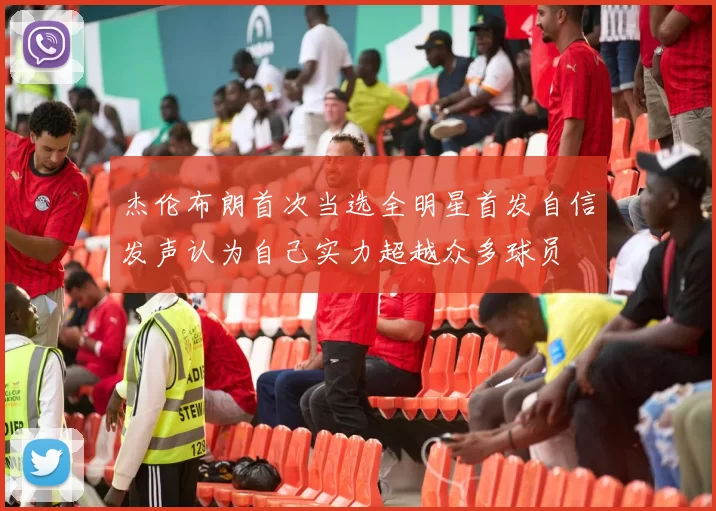 杰伦布朗首次当选全明星首发自信发声认为自己实力超越众多球员
