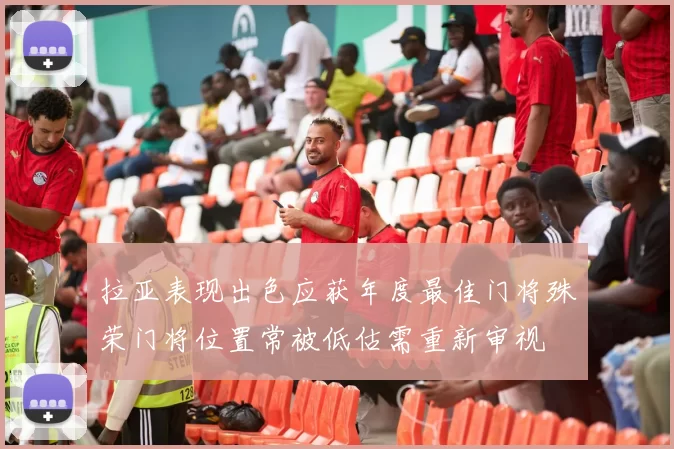 拉亚表现出色应获年度最佳门将殊荣门将位置常被低估需重新审视